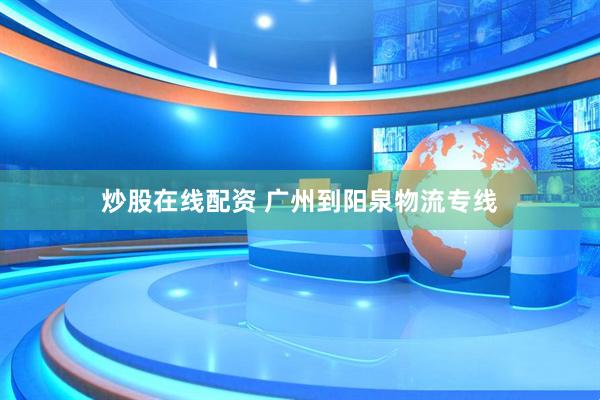 炒股在线配资 广州到阳泉物流专线