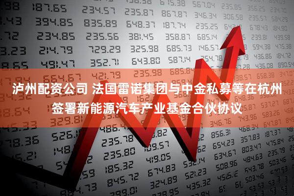 泸州配资公司 法国雷诺集团与中金私募等在杭州签署新能源汽车产业基金合伙协议