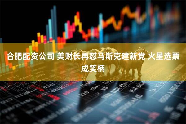 合肥配资公司 美财长再怼马斯克建新党 火星选票成笑柄