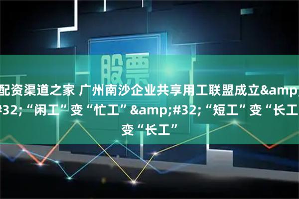 配资渠道之家 广州南沙企业共享用工联盟成立 “闲工”变“忙工” “短工”变“长工”