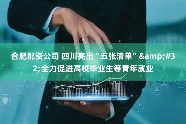 合肥配资公司 四川亮出“五张清单” 全力促进高校毕业生等青年就业