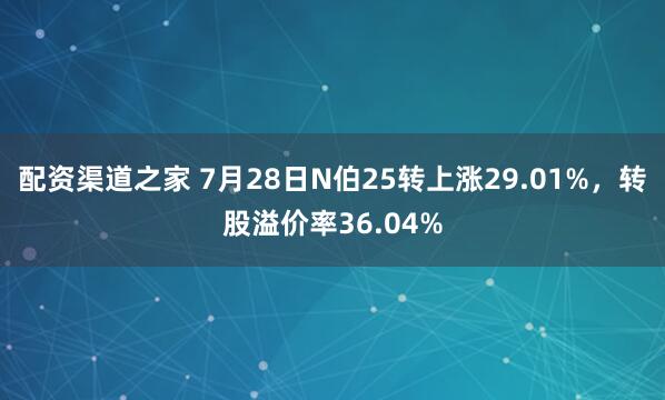 配资渠道之家 7月28日N伯25转上涨29.01%，转股溢价率36.04%