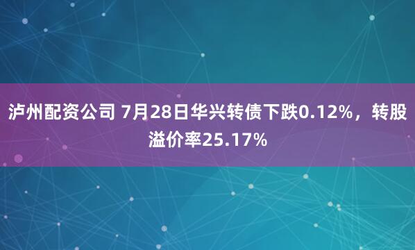 泸州配资公司 7月28日华兴转债下跌0.12%，转股溢价率25.17%