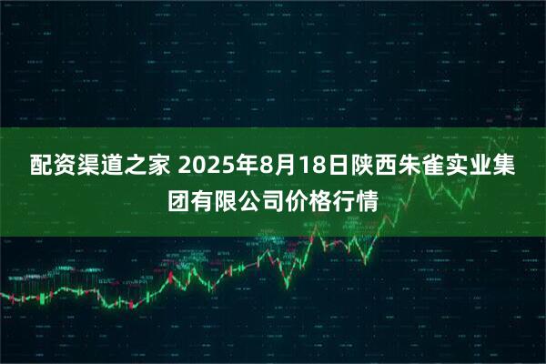 配资渠道之家 2025年8月18日陕西朱雀实业集团有限公司价格行情