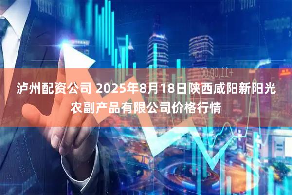 泸州配资公司 2025年8月18日陕西咸阳新阳光农副产品有限公司价格行情