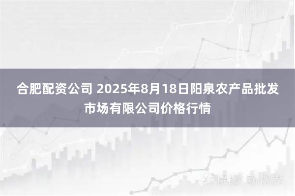 合肥配资公司 2025年8月18日阳泉农产品批发市场有限公司价格行情