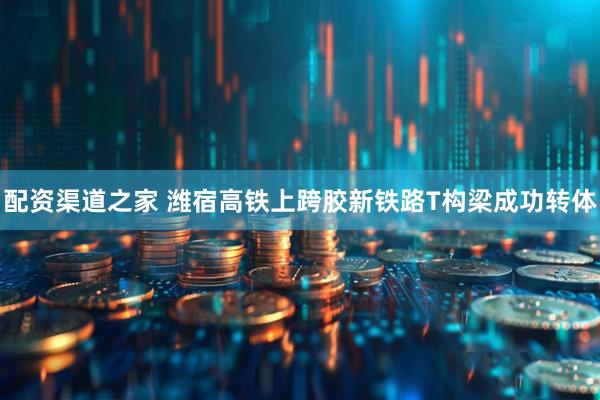 配资渠道之家 潍宿高铁上跨胶新铁路T构梁成功转体