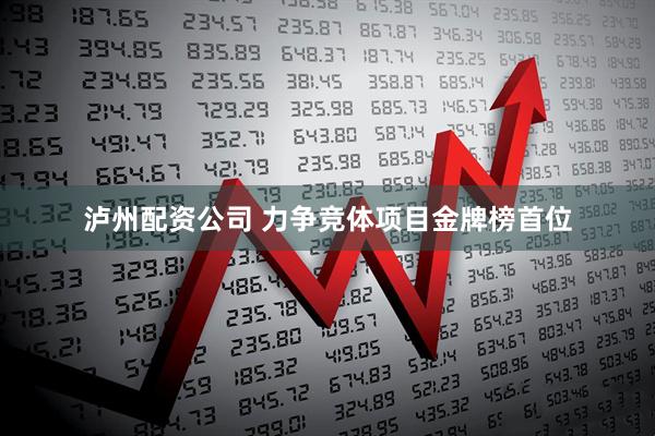 泸州配资公司 力争竞体项目金牌榜首位