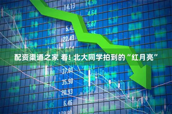 配资渠道之家 看! 北大同学拍到的“红月亮”