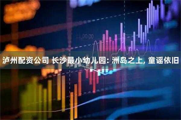 泸州配资公司 长沙最小幼儿园: 洲岛之上, 童谣依旧