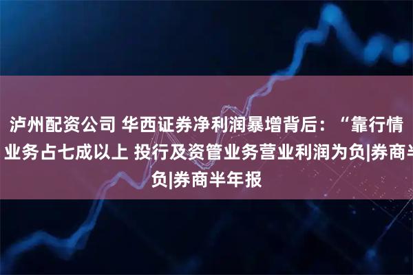 泸州配资公司 华西证券净利润暴增背后：“靠行情吃饭”业务占七成以上 投行及资管业务营业利润为负|券商半年报