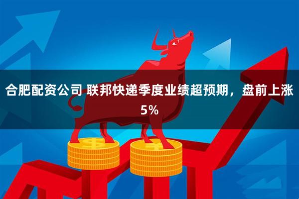 合肥配资公司 联邦快递季度业绩超预期，盘前上涨5%