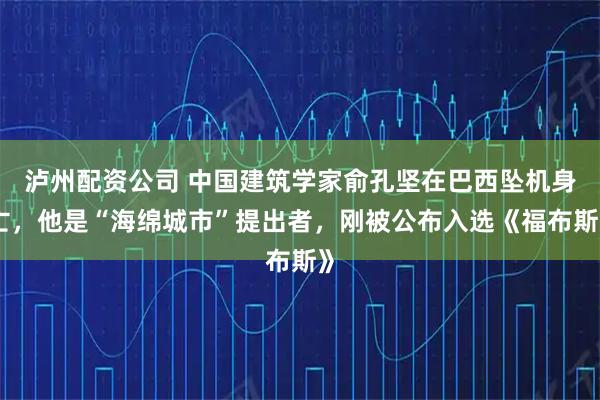 泸州配资公司 中国建筑学家俞孔坚在巴西坠机身亡，他是“海绵城市”提出者，刚被公布入选《福布斯》