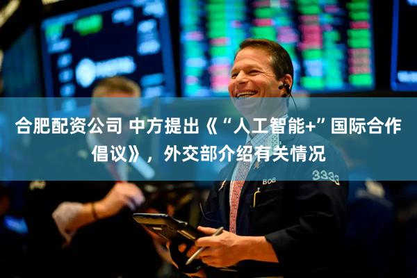 合肥配资公司 中方提出《“人工智能+”国际合作倡议》，外交部介绍有关情况