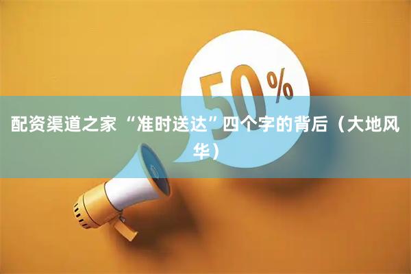 配资渠道之家 “准时送达”四个字的背后（大地风华）