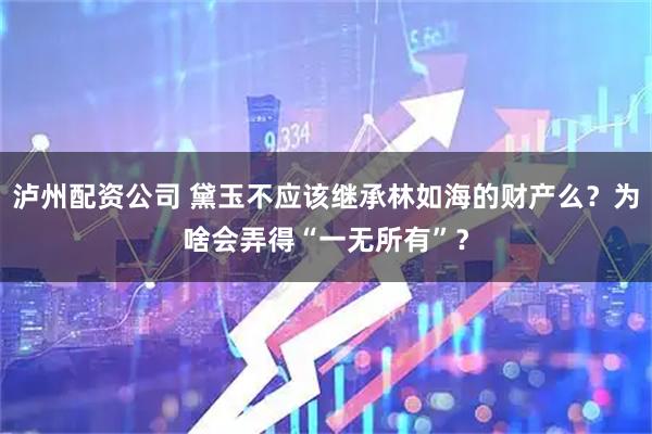 泸州配资公司 黛玉不应该继承林如海的财产么？为啥会弄得“一无所有”？