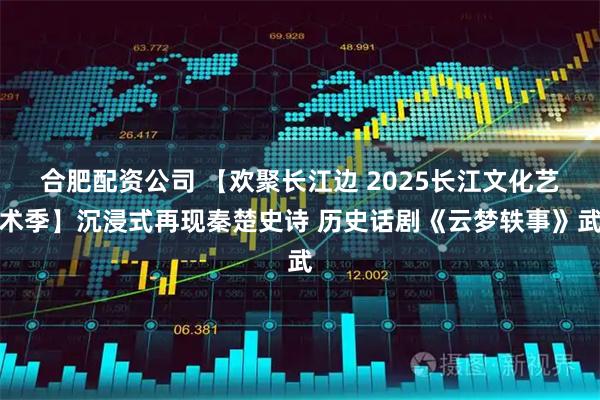合肥配资公司 【欢聚长江边 2025长江文化艺术季】沉浸式再现秦楚史诗 历史话剧《云梦轶事》武