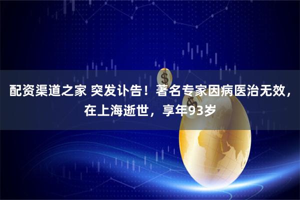 配资渠道之家 突发讣告！著名专家因病医治无效，在上海逝世，享年93岁