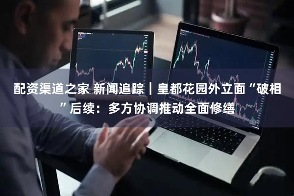 配资渠道之家 新闻追踪｜皇都花园外立面“破相”后续：多方协调推动全面修缮