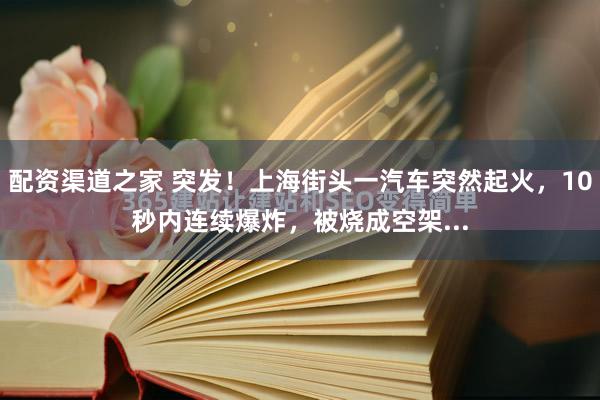 配资渠道之家 突发！上海街头一汽车突然起火，10秒内连续爆炸，被烧成空架...
