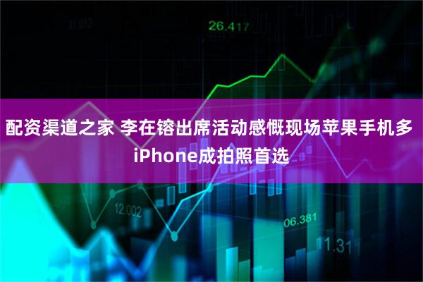 配资渠道之家 李在镕出席活动感慨现场苹果手机多 iPhone成拍照首选