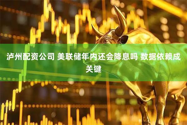 泸州配资公司 美联储年内还会降息吗 数据依赖成关键