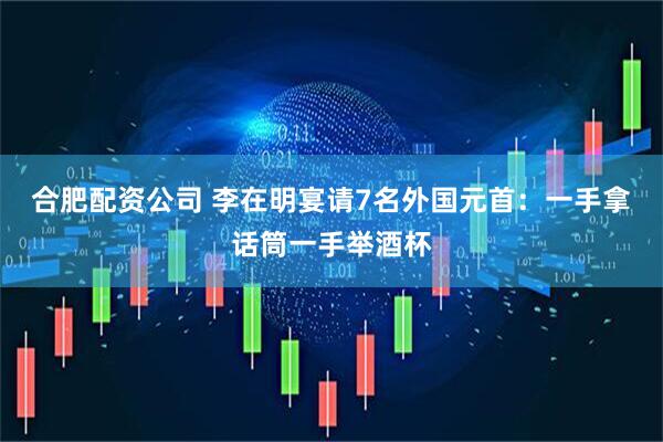 合肥配资公司 李在明宴请7名外国元首：一手拿话筒一手举酒杯