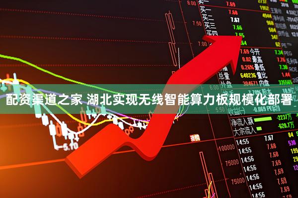 配资渠道之家 湖北实现无线智能算力板规模化部署