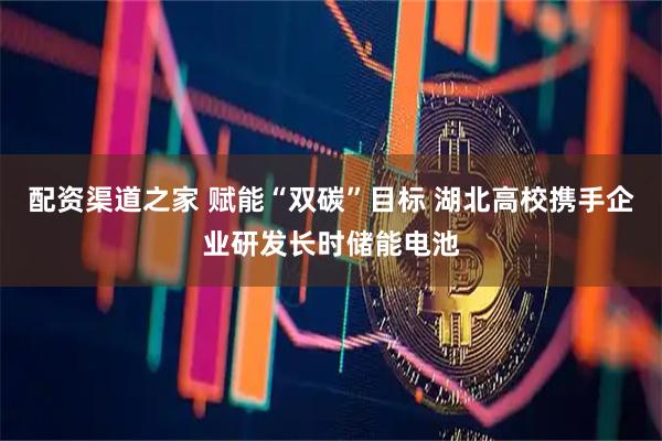 配资渠道之家 赋能“双碳”目标 湖北高校携手企业研发长时储能电池