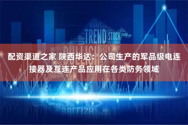配资渠道之家 陕西华达：公司生产的军品级电连接器及互连产品应用在各类防务领域