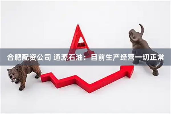 合肥配资公司 通源石油：目前生产经营一切正常