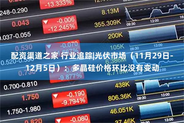 配资渠道之家 行业追踪|光伏市场（11月29日-12月5日）：多晶硅价格环比没有变动