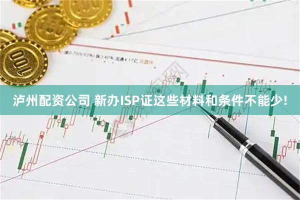 泸州配资公司 新办ISP证这些材料和条件不能少!
