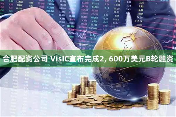合肥配资公司 VisIC宣布完成2, 600万美元B轮融资