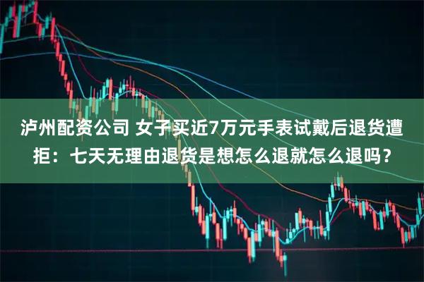 泸州配资公司 女子买近7万元手表试戴后退货遭拒：七天无理由退货是想怎么退就怎么退吗？