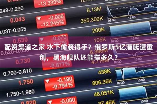 配资渠道之家 水下偷袭得手？俄罗斯5亿潜艇遭重创，黑海舰队还能撑多久？