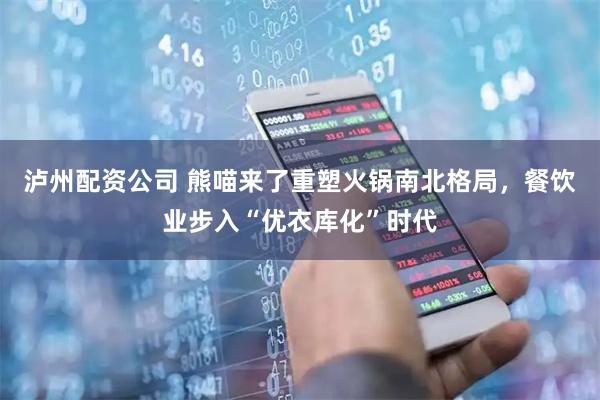 泸州配资公司 熊喵来了重塑火锅南北格局，餐饮业步入“优衣库化”时代