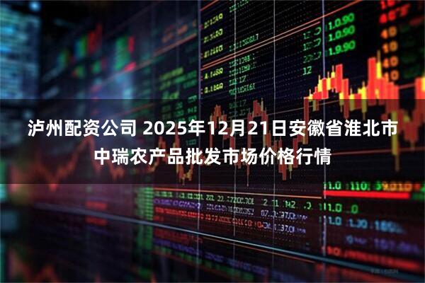 泸州配资公司 2025年12月21日安徽省淮北市中瑞农产品批发市场价格行情