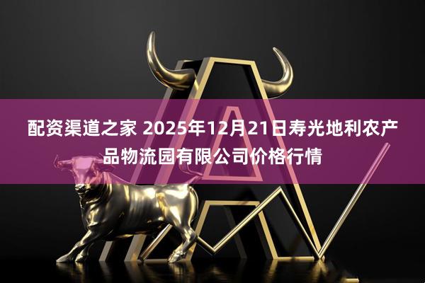 配资渠道之家 2025年12月21日寿光地利农产品物流园有限公司价格行情
