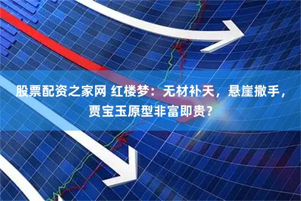 股票配资之家网 红楼梦：无材补天，悬崖撒手，贾宝玉原型非富即贵？