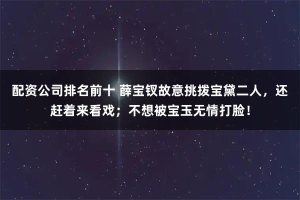 配资公司排名前十 薛宝钗故意挑拨宝黛二人，还赶着来看戏；不想被宝玉无情打脸！