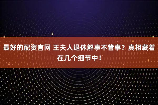 最好的配资官网 王夫人退休解事不管事？真相藏着在几个细节中！