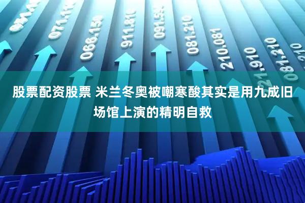 股票配资股票 米兰冬奥被嘲寒酸其实是用九成旧场馆上演的精明自救