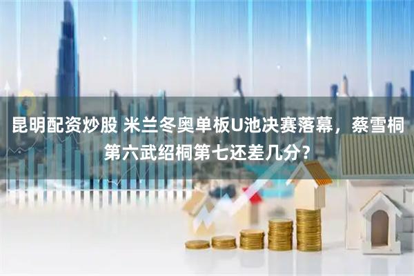昆明配资炒股 米兰冬奥单板U池决赛落幕，蔡雪桐第六武绍桐第七还差几分？