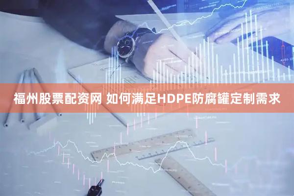 福州股票配资网 如何满足HDPE防腐罐定制需求