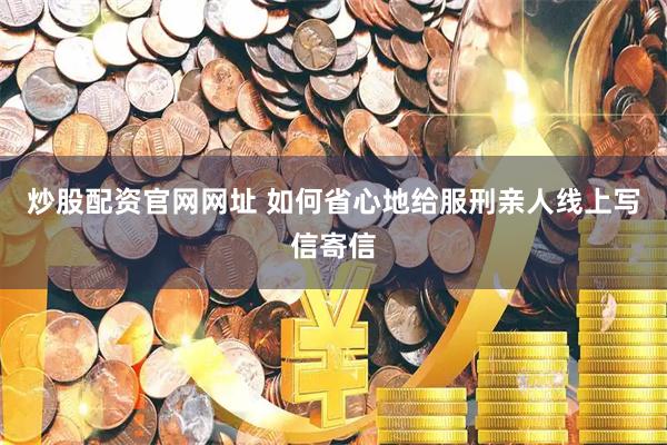 炒股配资官网网址 如何省心地给服刑亲人线上写信寄信