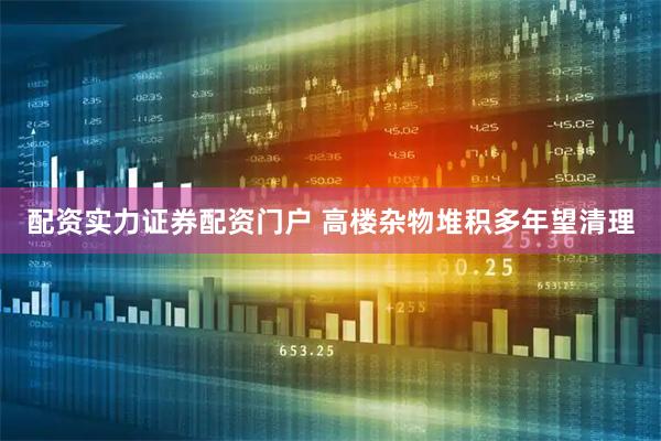 配资实力证券配资门户 高楼杂物堆积多年望清理