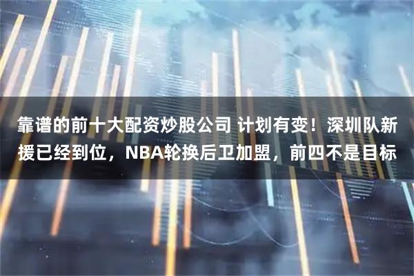 靠谱的前十大配资炒股公司 计划有变！深圳队新援已经到位，NBA轮换后卫加盟，前四不是目标