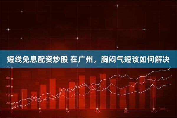 短线免息配资炒股 在广州，胸闷气短该如何解决