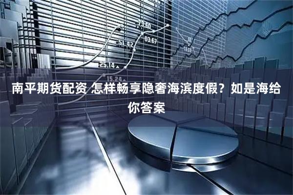 南平期货配资 怎样畅享隐奢海滨度假？如是海给你答案